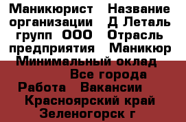 Маникюрист › Название организации ­ Д Леталь групп, ООО › Отрасль предприятия ­ Маникюр › Минимальный оклад ­ 15 000 - Все города Работа » Вакансии   . Красноярский край,Зеленогорск г.
